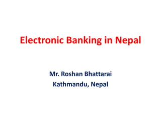 Electronic Banking in Nepal
Mr. Roshan Bhattarai
Kathmandu, Nepal
 