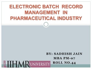 BY: SADHISH JAIN
MBA PM-07
ROLL NO.44
ELECTRONIC BATCH RECORD
MANAGEMENT IN
PHARMACEUTICAL INDUSTRY
 