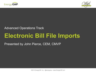 ©2013 EnergyCAP, Inc. ▪ @energycap ▪ www.EnergyCAP.com
Advanced Operations Track
Electronic Bill File Imports
Presented by John Pierce, CEM, CMVP
 