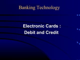 Banking Technology
Electronic Cards :
Debit and Credit
 