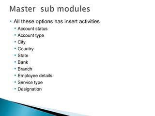   All these options has insert activities
       Account status
       Account type
       City
       Country
       State
       Bank
       Branch
       Employee details
       Service type
       Designation
 
