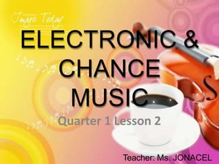 ELECTRONIC &
CHANCE
MUSIC
Quarter 1 Lesson 2
Teacher: Ms. JONACEL
 