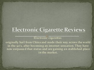 Electronic cigarettes
originally hail from China and made their way across the world
  in the 90′s, after becoming an internet sensation. They have
 now surpassed that status and are gaining an stablished place
                          in the market.
 