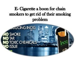 E- Cigarette a boon for chain
smokers to get rid of their smoking
problem
 