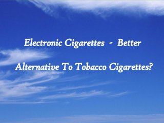 Electronic Cigarettes - Better
Alternative To Tobacco Cigarettes?

 
