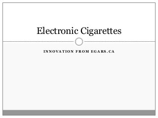 I N N O V A T I O N F R O M E G A R S . C A
Electronic Cigarettes
 