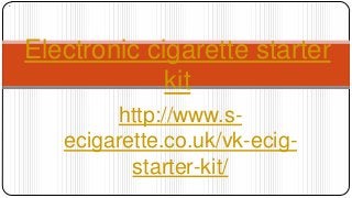 http://www.s-
ecigarette.co.uk/vk-ecig-
starter-kit/
Electronic cigarette starter
kit
 