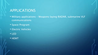 APPLICATIONS
• Military applications – Weapons laying RADAR, submarine VLF
communications
• Space Program
• Electric Vehicles
• LED
• HEMT
 