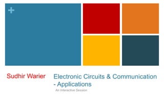 + 
Electronic Circuits & Communication 
- Applications 
An Interactive Session 
Sudhir Warier 
 
