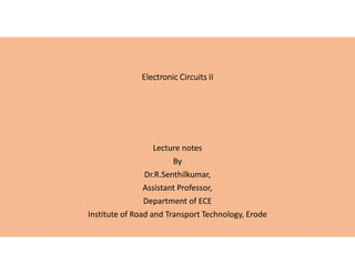 Electronic Circuits IIElectronic Circuits IIElectronic Circuits IIElectronic Circuits II
Lecture notes
By
Dr.R.Senthilkumar,
Assistant Professor,
Department of ECE
Institute of Road and Transport Technology, Erode
 
