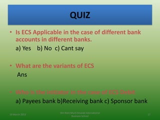 QUIZ
• Is ECS Applicable in the case of different bank
  accounts in different banks.
  a) Yes b) No c) Cant say

• What a...