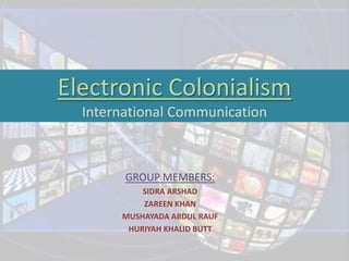 Electronic Colonialism
  International Communication



        GROUP MEMBERS:
           SIDRA ARSHAD
           ZAREEN KHAN
       MUSHAYADA ABDUL RAUF
        HURIYAH KHALID BUTT
 