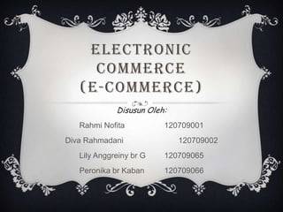 Electronic
Commerce
(E-commerce)
Disusun Oleh:
Rahmi Nofita 120709001
Diva Rahmadani 120709002
Lily Anggreiny br G 120709065
Peronika br Kaban 120709066
 
