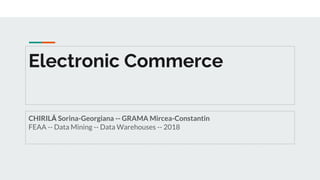 Electronic Commerce
CHIRILĂ Sorina-Georgiana -- GRAMA Mircea-Constantin
FEAA -- Data Mining -- Data Warehouses -- 2018
 