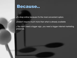 Because..
To shop online because it's the most convenient option.
Doesn't require much more than what is already available
 You don't need a bigger sign, you need a bigger internet marketing
presence.
 