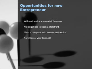 Opportunities for new
Entrepreneur
With an idea for a new retail business
No longer has to open a storefront.
Need a computer with internet connection
A website of your business
 