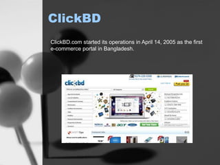 ClickBD
ClickBD.com started its operations in April 14, 2005 as the first
e-commerce portal in Bangladesh.
 