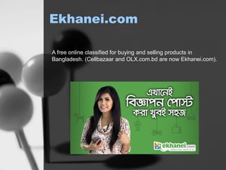 Ekhanei.com
A free online classified for buying and selling products in
Bangladesh. (Cellbazaar and OLX.com.bd are now Ekhanei.com).
 