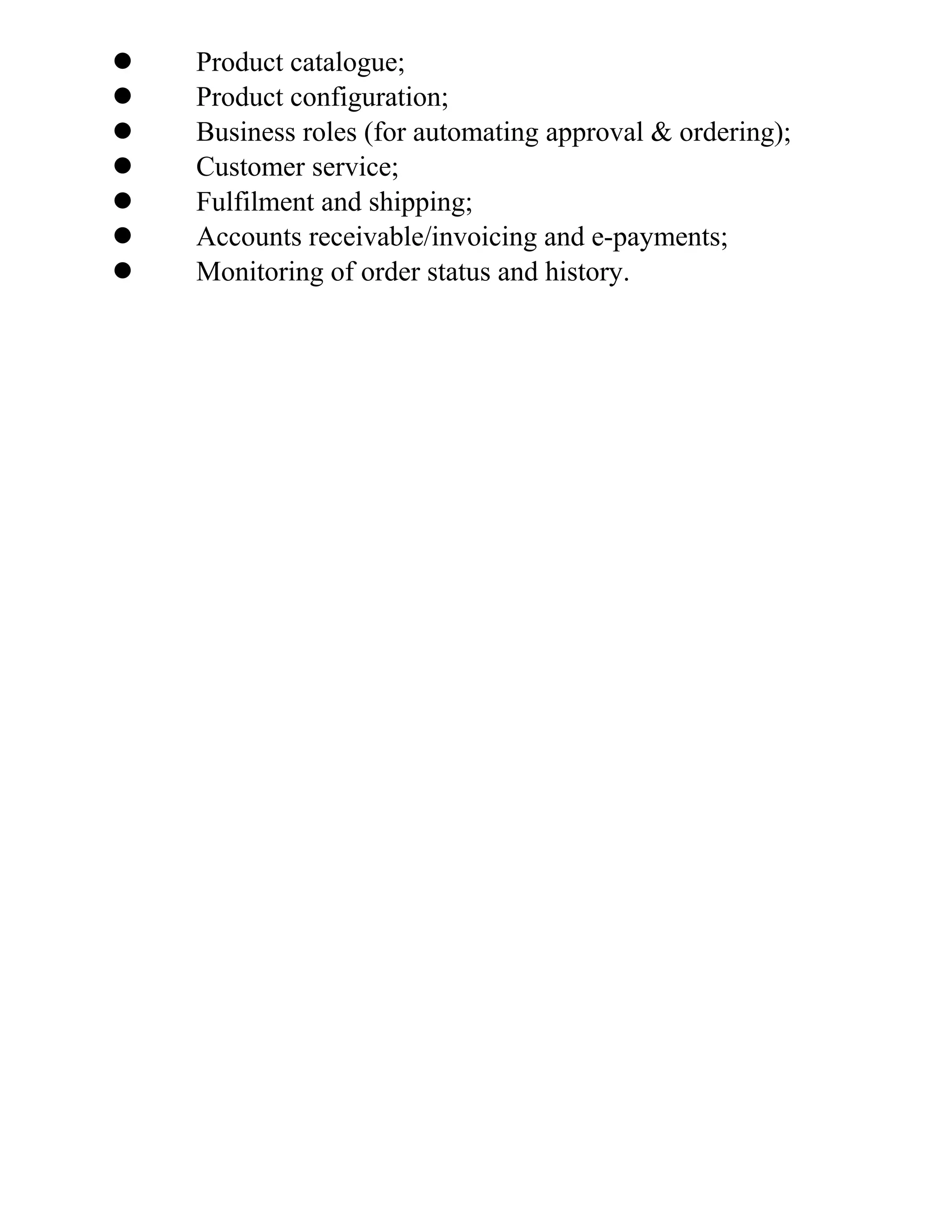  Product catalogue;
 Product configuration;
 Business roles (for automating approval & ordering);
 Customer service;
 Fulfilment and shipping;
 Accounts receivable/invoicing and e-payments;
 Monitoring of order status and history.
 