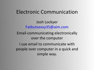 Electronic Communication Josh Lockyer [email_address] Email-communicating electronically over the computer I use email to communicate with people over computer in a quick and simple way. 