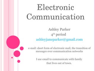 Ashley Parker 4 th  period  [email_address] e-mail: short form of electronic mail, the transition of messages over communication networks I use email to communicate with family  that lives out of town.  Electronic  Communication  