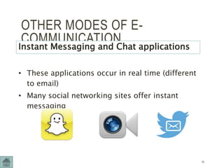 OTHER MODES OF E-
COMMUNICATION
Instant Messaging and Chat applications
• These applications occur in real time (different
to email)
• Many social networking sites offer instant
messaging
10
 
