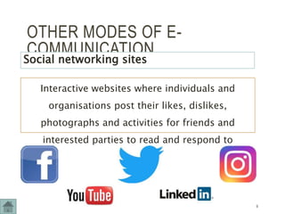 OTHER MODES OF E-
COMMUNICATION
Social networking sites
Interactive websites where individuals and
organisations post their likes, dislikes,
photographs and activities for friends and
interested parties to read and respond to
9
 