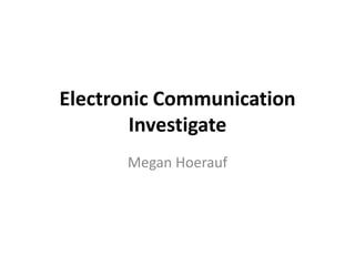 Electronic Communication
        Investigate
      Megan Hoerauf
 