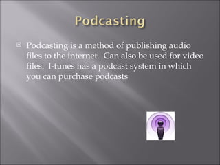 Podcasting is a method of publishing audio files to the internet. Can also be used for video files. I-tunes has a podcast system in which you can purchase podcasts