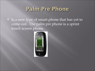 Is a new type of smart phone that has yet to come out. The palm pre phone is a sprint touch screen phone