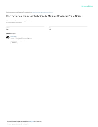 See discussions, stats, and author profiles for this publication at: https://www.researchgate.net/publication/3242540
Electronic Compensation Technique to Mitigate Nonlinear Phase Noise
Article in Journal of Lightwave Technology · April 2004
DOI: 10.1109/JLT.2004.825792 · Source: IEEE Xplore
CITATIONS
140
READS
278
2 authors, including:
Keang-Po Ho
Institute of Electrical and Electronics Engineers
203 PUBLICATIONS 4,359 CITATIONS
SEE PROFILE
All content following this page was uploaded by Keang-Po Ho on 05 June 2013.
The user has requested enhancement of the downloaded file.
 