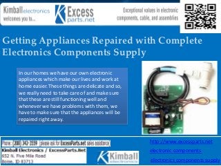 Getting Appliances Repaired with Complete
Electronics Components Supply
   In our homes we have our own electronic
   appliances which make our lives and work at
   home easier. These things are delicate and so,
   we really need to take care of and make sure
   that these are still functioning well and
   whenever we have problems with them, we
   have to make sure that the appliances will be
   repaired right away.


                                                    http://www.excessparts.net
                                                    electronic components
                                                    electronics components supply
 