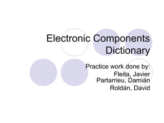 Electronic Components
             Dictionary
        Practice work done by:
                  Fleita, Javier
           Partarrieu, Damián
                 Roldán, David
 