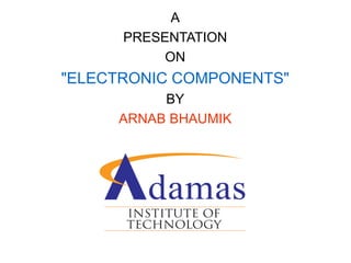 A
PRESENTATION
ON
"ELECTRONIC COMPONENTS"
BY
ARNAB BHAUMIK
 