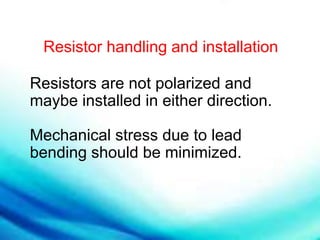 Resistor handling and installation
Resistors are not polarized and
maybe installed in either direction.
Mechanical stress due to lead
bending should be minimized.
 