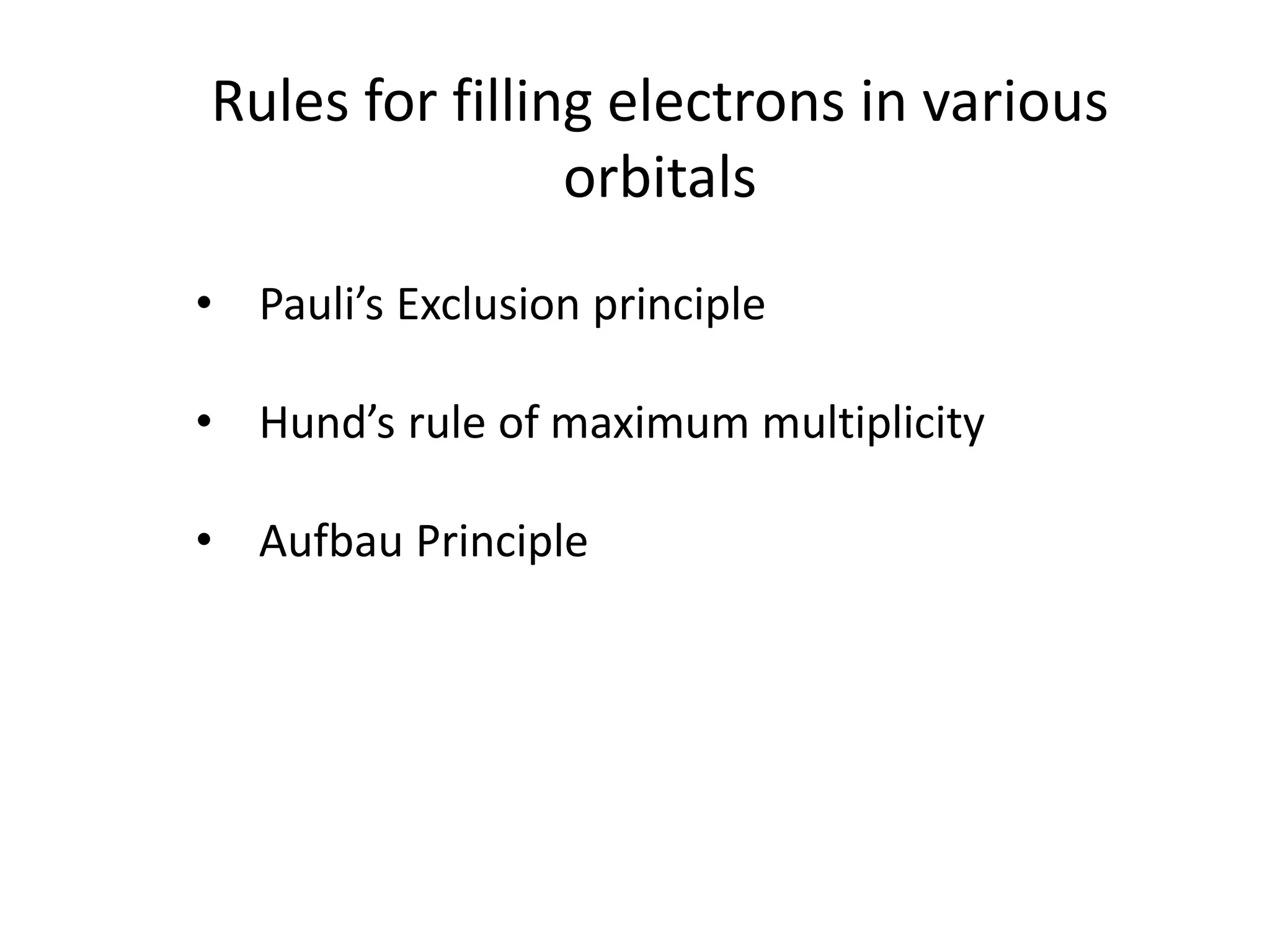 Rules for filling electrons in various
orbitals
• Pauli’s Exclusion principle
• Hund’s rule of maximum multiplicity
• Aufbau Principle