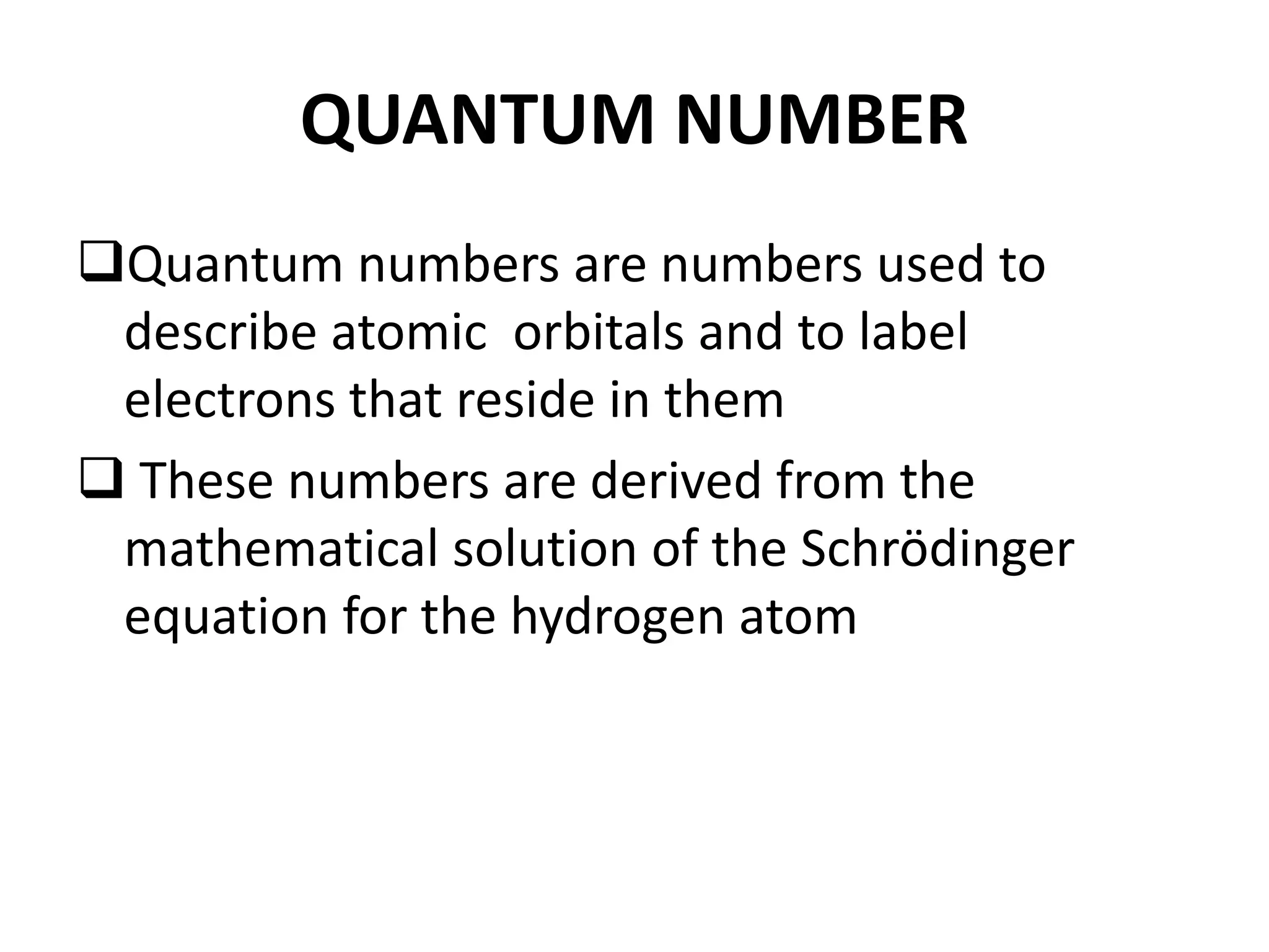 QUANTUM NUMBER
Quantum numbers are numbers used to
describe atomic orbitals and to label
electrons that reside in them
 These numbers are derived from the
mathematical solution of the Schrödinger
equation for the hydrogen atom
 