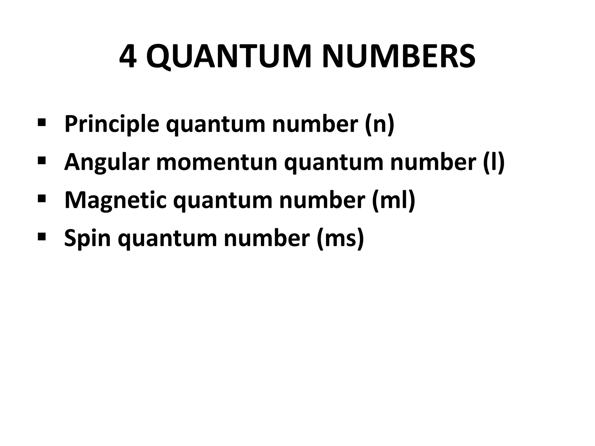 4 QUANTUM NUMBERS
 Principle quantum number (n)
 Angular momentun quantum number (l)
 Magnetic quantum number (ml)
 Spin quantum number (ms)
 