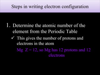 1. Determine the atomic number of the
element from the Periodic Table
 This gives the number of protons and
electrons in the atom
Mg Z = 12, so Mg has 12 protons and 12
electrons
Steps in writing electron configuration
 