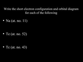 Write the short electron configuration and orbital diagram
for each of the following
• Na (at. no. 11)
• Te (at. no. 52)
• Tc (at. no. 43)
 