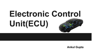 Electronic Control
Unit(ECU)
Ankul Gupta
 