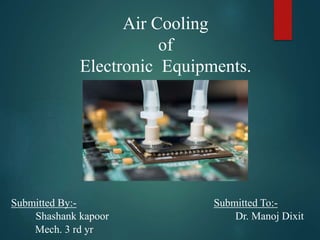 Air Cooling
of
Electronic Equipments.
Submitted By:-
Shashank kapoor
Mech. 3 rd yr
Submitted To:-
Dr. Manoj Dixit
 