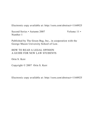 Electronic copy available at: http://ssrn.com/abstract=1160925
Second Series • Autumn 2007 Volume 11 •
Number 1
Published by The Green Bag, Inc., in cooperation with the
George Mason University School of Law.
HOW TO READ A LEGAL OPINION
A GUIDE FOR NEW LAW STUDENTS
Orin S. Kerr
Copyright © 2007 Orin S. Kerr
Electronic copy available at: http://ssrn.com/abstract=1160925
 