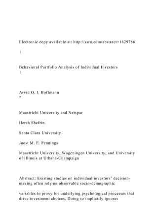 Electronic copy available at: http://ssrn.com/abstract=1629786
1
Behavioral Portfolio Analysis of Individual Investors
1
Arvid O. I. Hoffmann
*
Maastricht University and Netspar
Hersh Shefrin
Santa Clara University
Joost M. E. Pennings
Maastricht University, Wageningen University, and University
of Illinois at Urbana-Champaign
Abstract: Existing studies on individual investors’ decision-
making often rely on observable socio-demographic
variables to proxy for underlying psychological processes that
drive investment choices. Doing so implicitly ignores
 