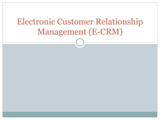 Electronic Customer Relationship
Management (E-CRM)
 