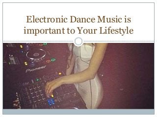 Electronic Dance Music is
important to Your Lifestyle
 