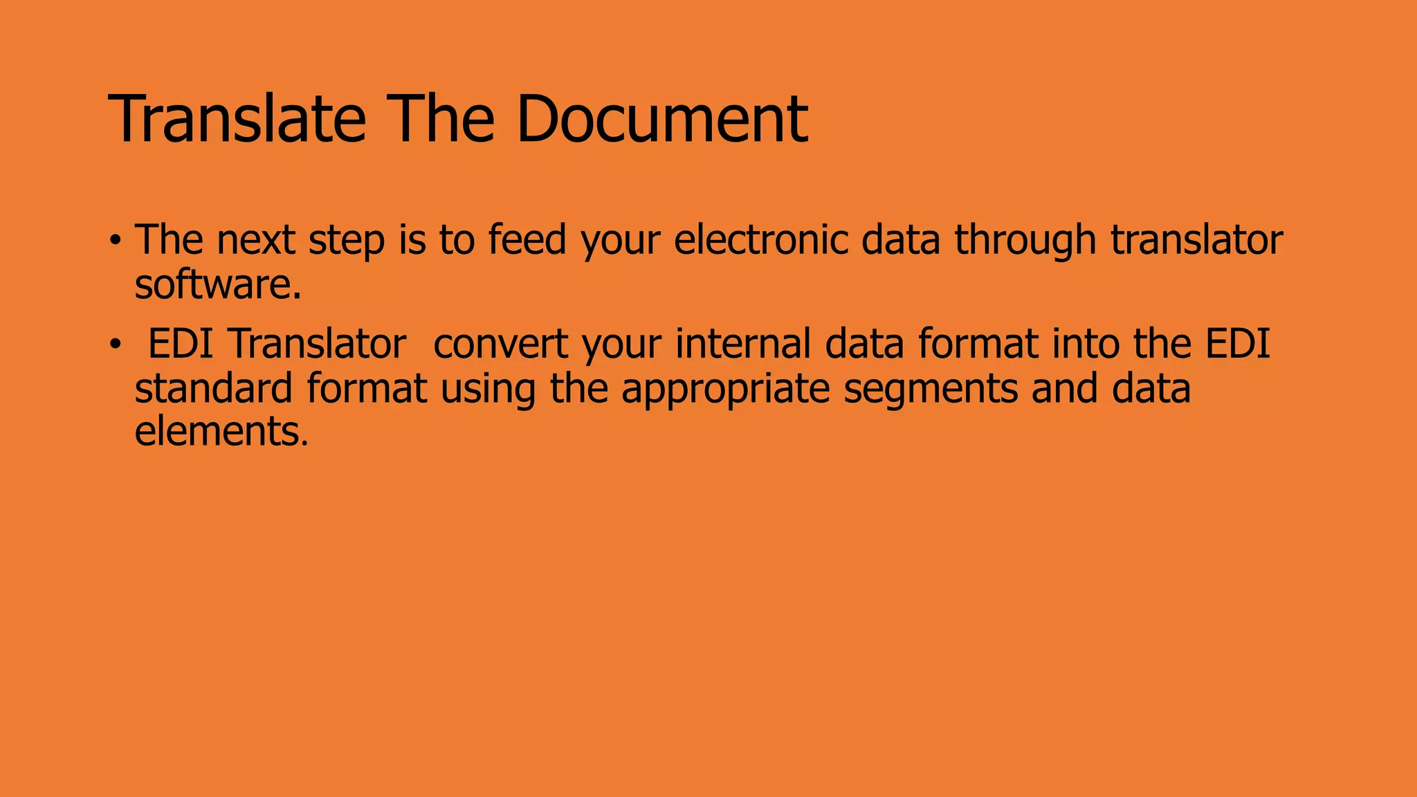 Translate The Document
• The next step is to feed your electronic data through translator
software.
• EDI Translator convert your internal data format into the EDI
standard format using the appropriate segments and data
elements.
 