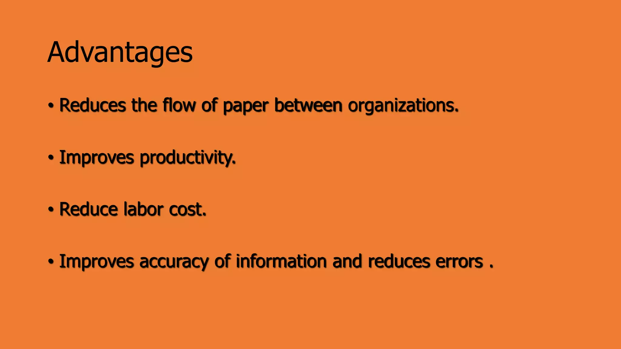 Advantages
• Reduces the flow of paper between organizations.
• Improves productivity.
• Reduce labor cost.
• Improves accuracy of information and reduces errors .
 