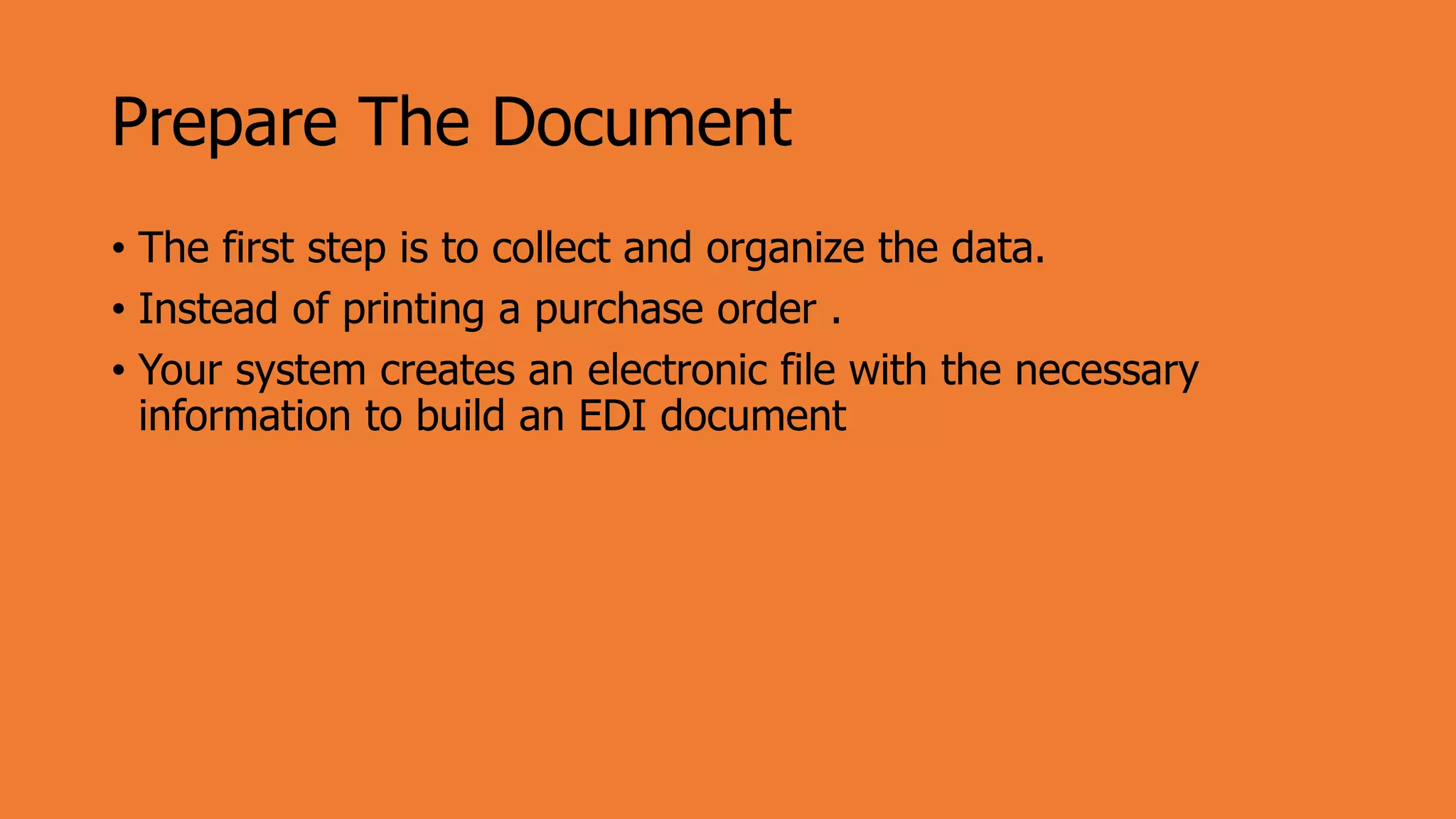 Prepare The Document
• The first step is to collect and organize the data.
• Instead of printing a purchase order .
• Your system creates an electronic file with the necessary
information to build an EDI document
 