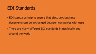 EDI Standards
• EDI standards help to ensure that electronic business
documents can be exchanged between companies with ease
• There are many different EDI standards in use locally and
around the world
 